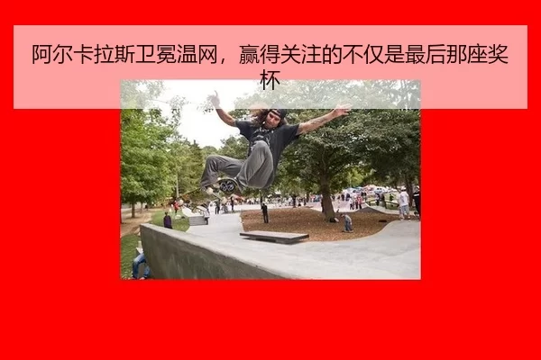 阿尔卡拉斯卫冕温网，赢得关注的不仅是最后那座奖杯