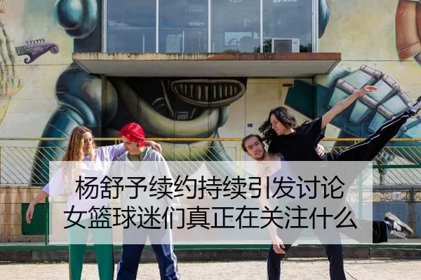 杨舒予续约持续引发讨论 女篮球迷们真正在关注什么